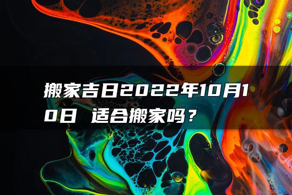 搬家吉日2022年10月10日 适合搬家吗？