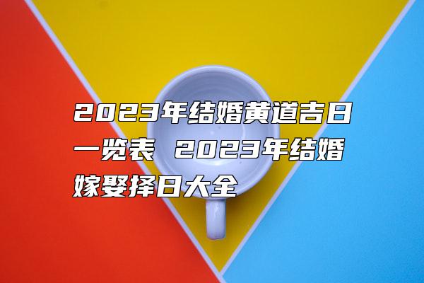 2023年结婚黄道吉日一览表 2023年结婚嫁娶择日大全