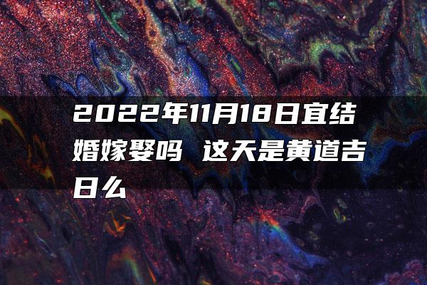 2022年11月18日宜结婚嫁娶吗 这天是黄道吉日么