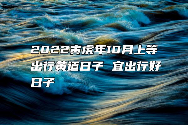 2022寅虎年10月上等出行黄道日子 宜出行好日子