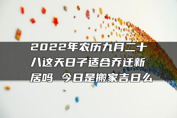 2022年农历九月二十八这天日子适合乔迁新居吗 今日是搬家吉日么