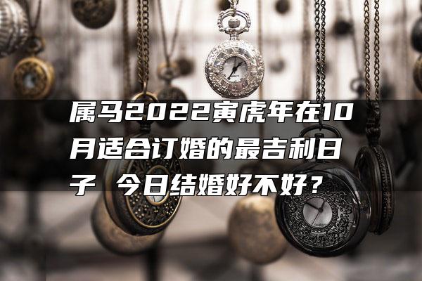 属马2022寅虎年在10月适合订婚的最吉利日子 今日结婚好不好？