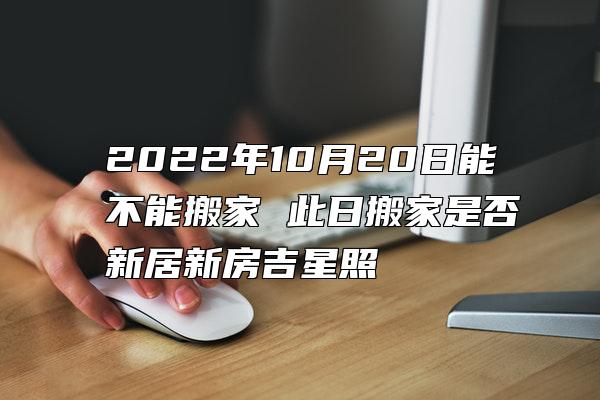 2022年10月20日能不能搬家 此日搬家是否新居新房吉星照