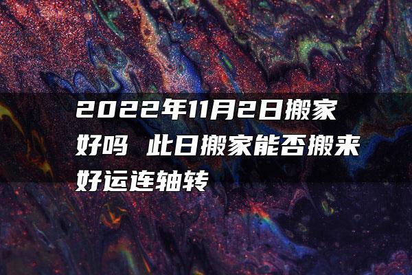 2022年11月2日搬家好吗 此日搬家能否搬来好运连轴转