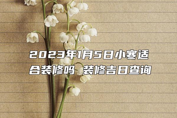 2023年1月5日小寒适合装修吗 装修吉日查询