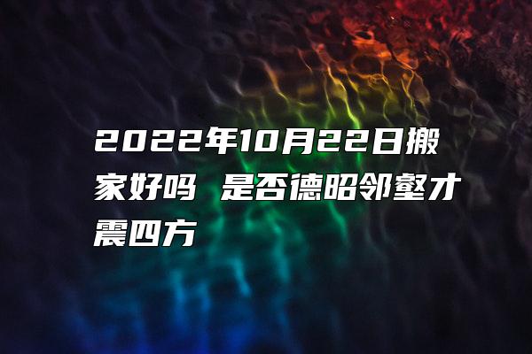 2022年10月22日搬家好吗 是否德昭邻壑才震四方