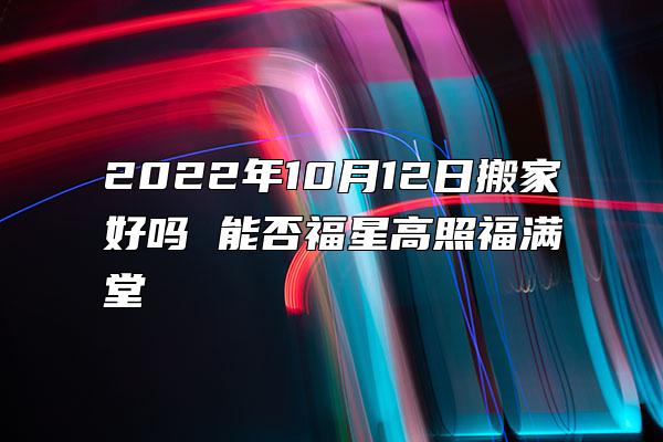 2022年10月12日搬家好吗 能否福星高照福满堂