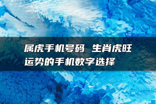 属虎手机号码 生肖虎旺运势的手机数字选择