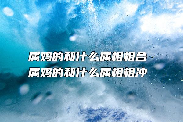 属鸡的和什么属相相合 属鸡的和什么属相相冲