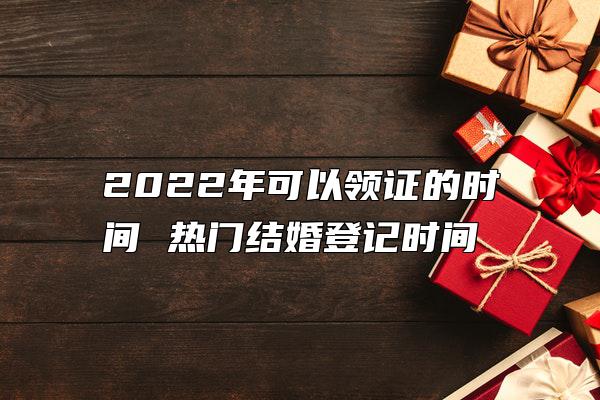 2022年可以领证的时间 热门结婚登记时间