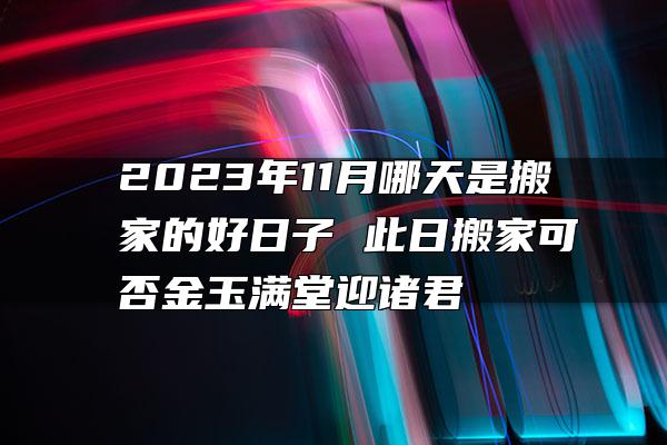 2023年11月哪天是搬家的好日子 此日搬家可否金玉满堂迎诸君