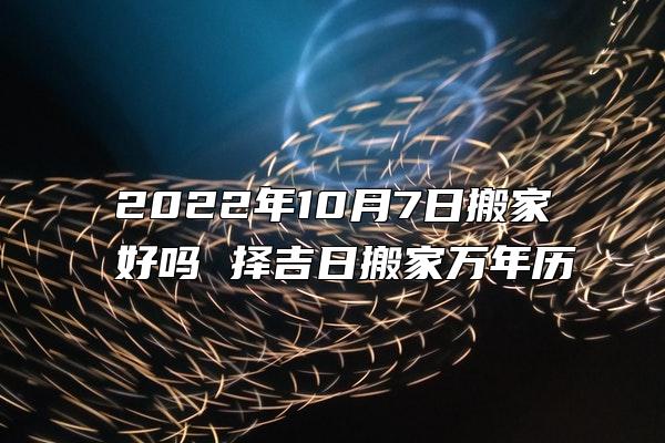 2022年10月7日搬家好吗 择吉日搬家万年历