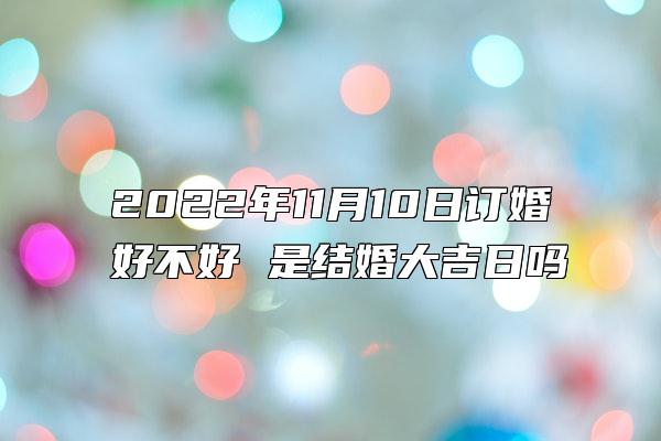 2022年11月10日订婚好不好 是结婚大吉日吗