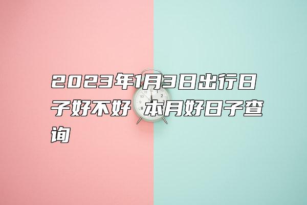 2023年1月3日出行日子好不好 本月好日子查询