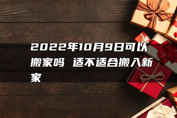 2022年10月9日可以搬家吗 适不适合搬入新家