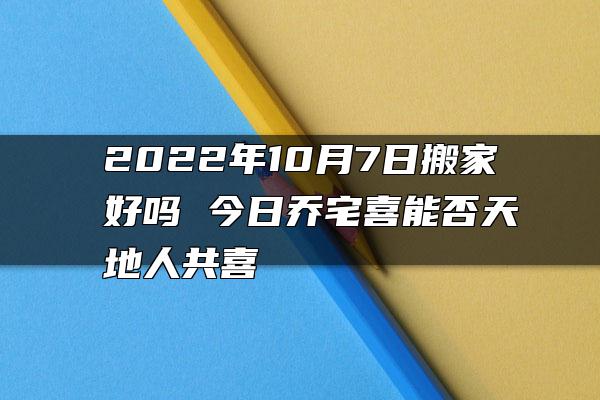 2022年10月7日搬家好吗 今日乔宅喜能否天地人共喜