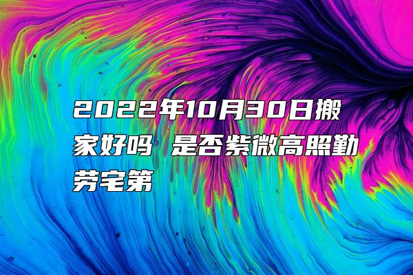 2022年10月30日搬家好吗 是否紫微高照勤劳宅第