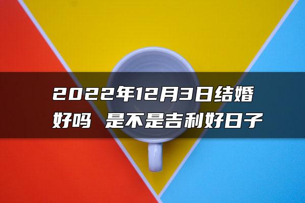 2022年12月3日结婚好吗 是不是吉利好日子