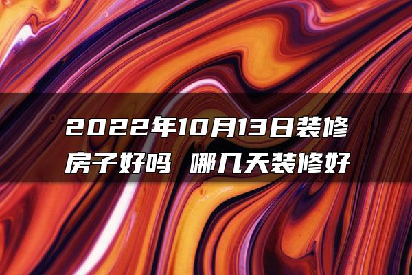 2022年10月13日装修房子好吗 哪几天装修好