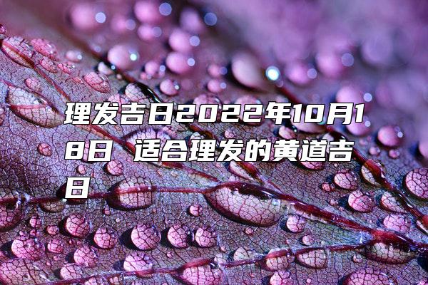 理发吉日2022年10月18日 适合理发的黄道吉日