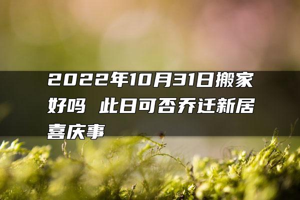 2022年10月31日搬家好吗 此日可否乔迁新居喜庆事