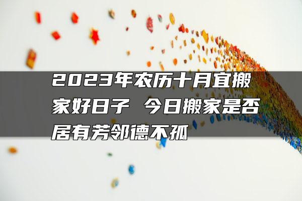 2023年农历十月宜搬家好日子 今日搬家是否居有芳邻德不孤