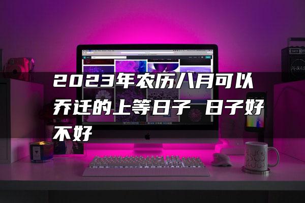 2023年农历八月可以乔迁的上等日子 日子好不好