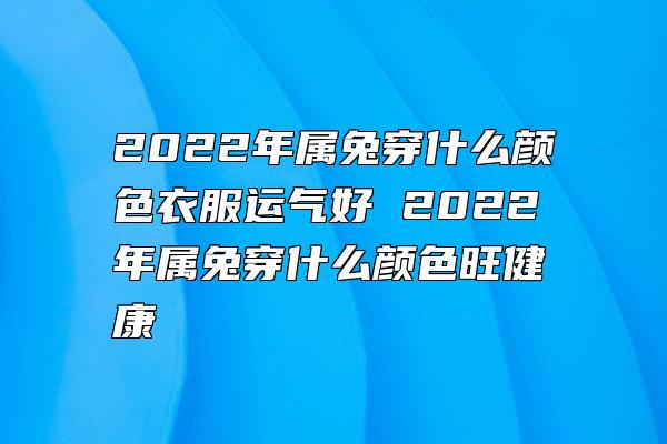 2022年属兔穿什么颜色衣服运气好 2022年属兔穿什么颜色旺健康