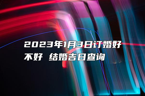 2023年1月3日订婚好不好 结婚吉日查询