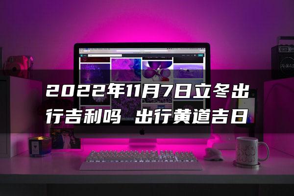 2022年11月7日立冬出行吉利吗 出行黄道吉日