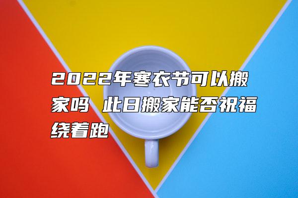 2022年寒衣节可以搬家吗 此日搬家能否祝福绕着跑