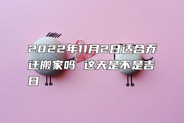 2022年11月2日适合乔迁搬家吗 这天是不是吉日