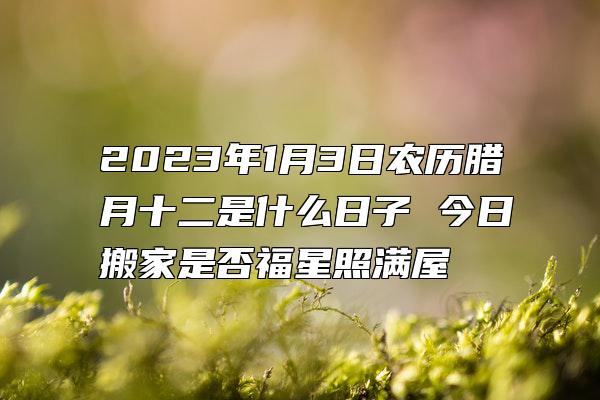 2023年1月3日农历腊月十二是什么日子 今日搬家是否福星照满屋