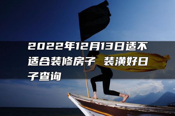 2022年12月13日适不适合装修房子 装潢好日子查询