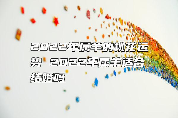 2022年属羊的桃花运势 2022年属羊适合结婚吗