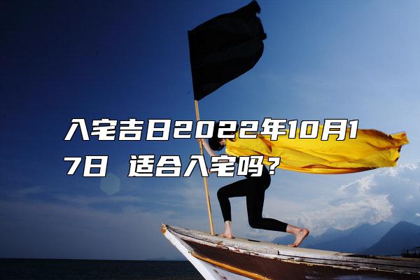 入宅吉日2022年10月17日 适合入宅吗？