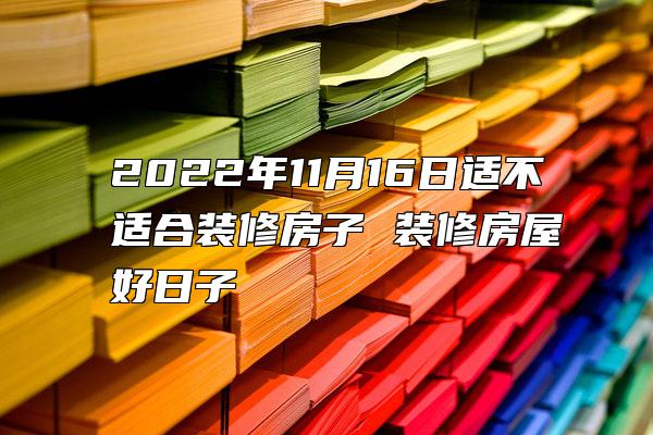 2022年11月16日适不适合装修房子 装修房屋好日子