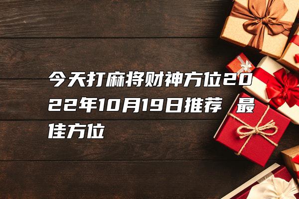 今天打麻将财神方位2022年10月19日推荐 最佳方位