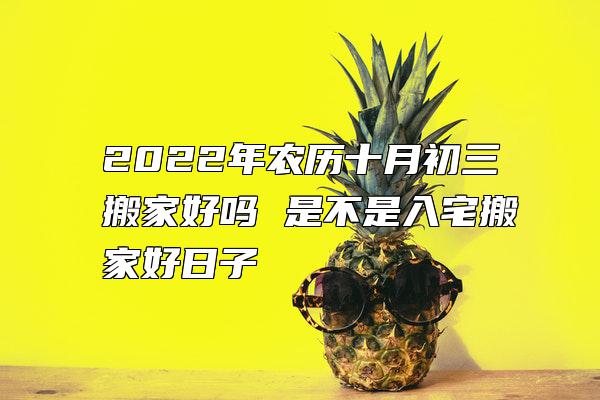 2022年农历十月初三搬家好吗 是不是入宅搬家好日子