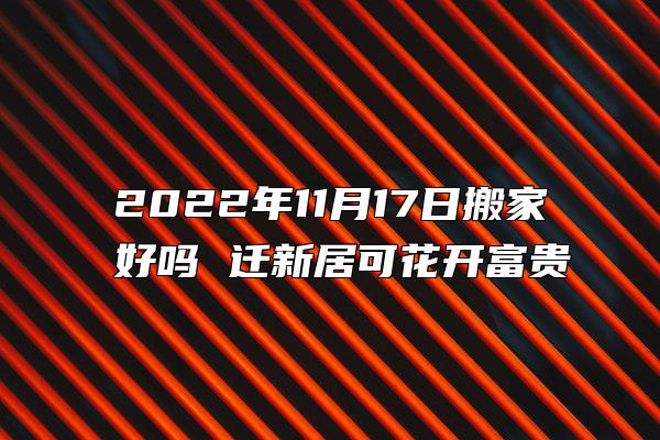 2022年11月17日搬家好吗 迁新居可花开富贵