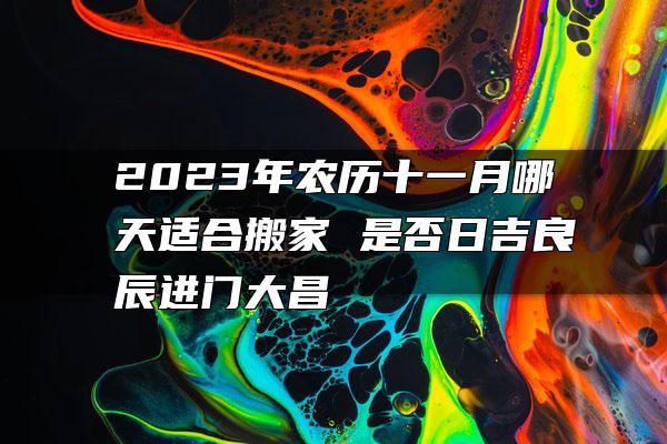 2023年农历十一月哪天适合搬家 是否日吉良辰进门大昌