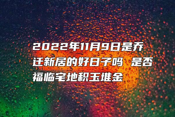 2022年11月9日是乔迁新居的好日子吗 是否福临宅地积玉堆金