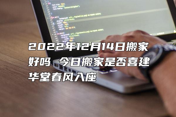 2022年12月14日搬家好吗 今日搬家是否喜建华堂春风入座