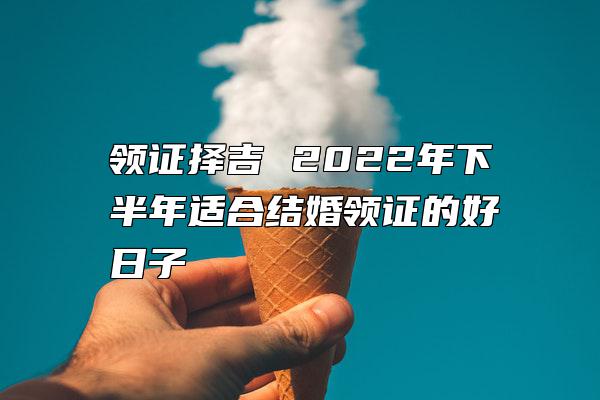 领证择吉 2022年下半年适合结婚领证的好日子