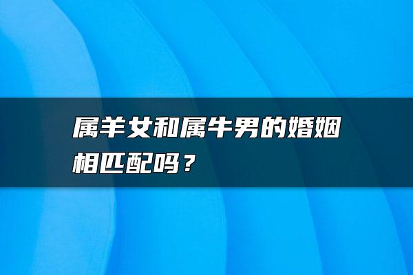 属羊女和属牛男的婚姻相匹配吗？