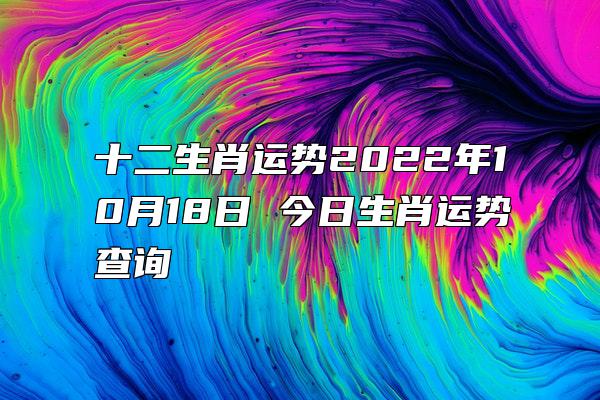 十二生肖运势2022年10月18日 今日生肖运势查询