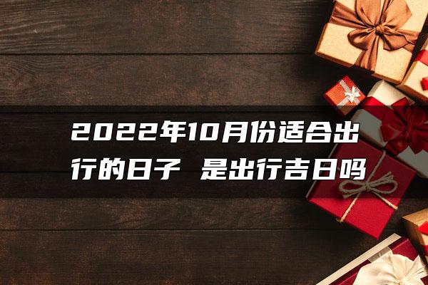 2022年10月份适合出行的日子 是出行吉日吗