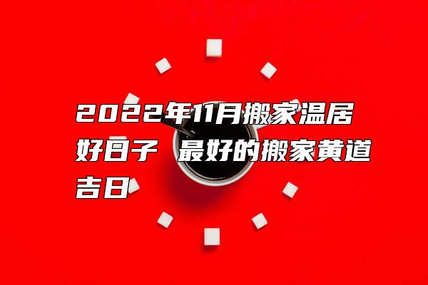 2022年11月搬家温居好日子 最好的搬家黄道吉日