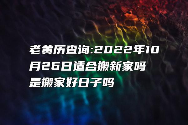 老黄历查询:2022年10月26日适合搬新家吗 是搬家好日子吗