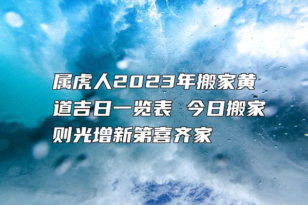 属虎人2023年搬家黄道吉日一览表 今日搬家则光增新第喜齐家